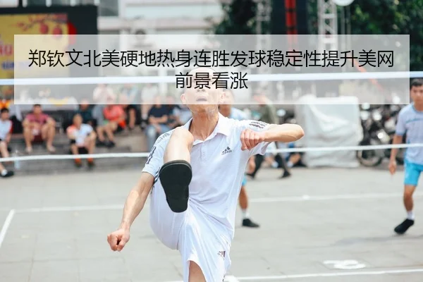 郑钦文北美硬地热身连胜发球稳定性提升美网前景看涨