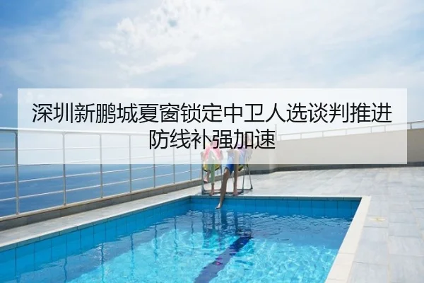 深圳新鹏城夏窗锁定中卫人选谈判推进防线补强加速
