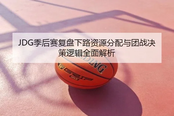 JDG季后赛复盘下路资源分配与团战决策逻辑全面解析