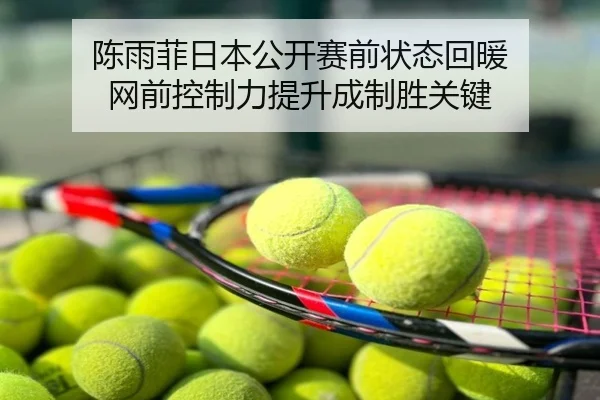 陈雨菲日本公开赛前状态回暖 网前控制力提升成制胜关键