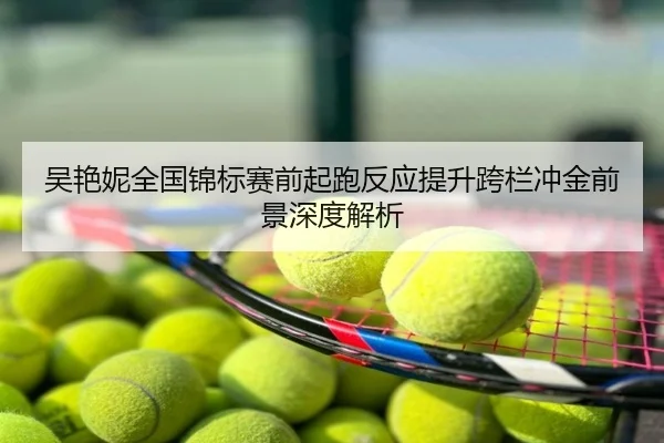 吴艳妮全国锦标赛前起跑反应提升跨栏冲金前景深度解析
