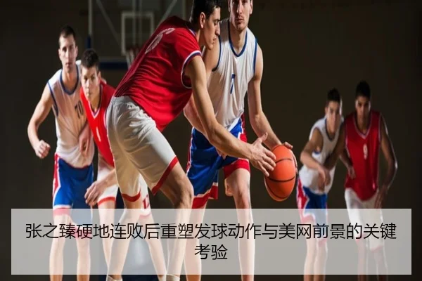 张之臻硬地连败后重塑发球动作与美网前景的关键考验