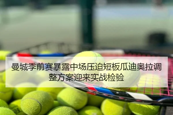 曼城季前赛暴露中场压迫短板瓜迪奥拉调整方案迎来实战检验