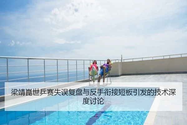 梁靖崑世乒赛失误复盘与反手衔接短板引发的技术深度讨论