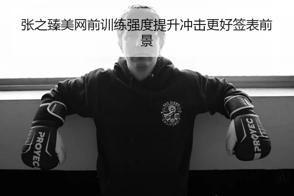 张之臻美网前训练强度提升冲击更好签表前景
