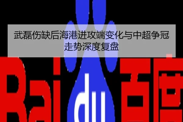 武磊伤缺后海港进攻端变化与中超争冠走势深度复盘