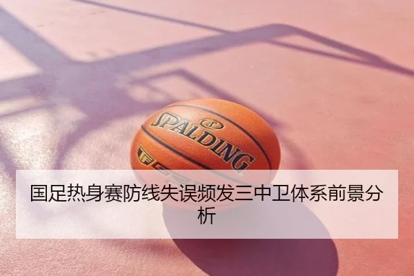 国足热身赛防线失误频发三中卫体系前景分析