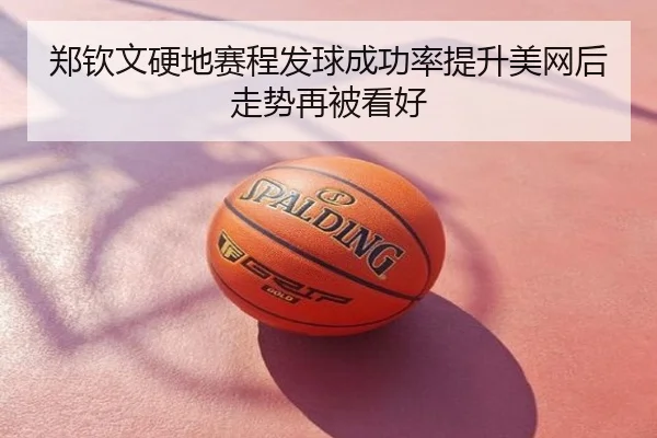 郑钦文硬地赛程发球成功率提升美网后走势再被看好